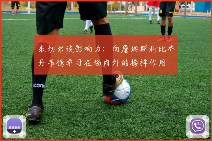 米切尔谈影响力：向詹姆斯科比乔丹韦德学习在场内外的榜样作用