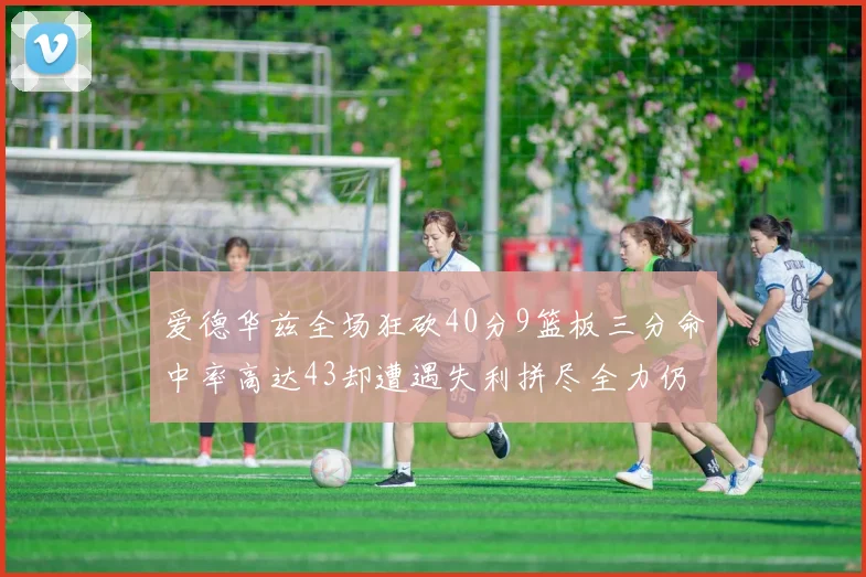 爱德华兹全场狂砍40分9篮板三分命中率高达43却遭遇失利拼尽全力仍难救主