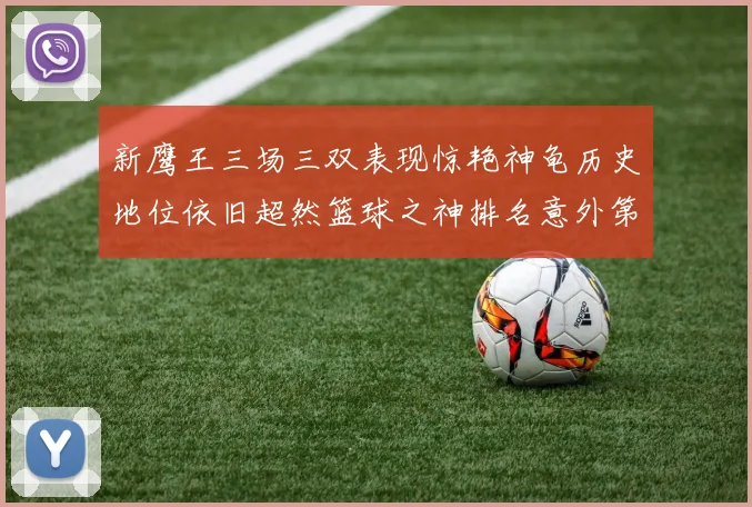 新鹰王三场三双表现惊艳神龟历史地位依旧超然篮球之神排名意外第三