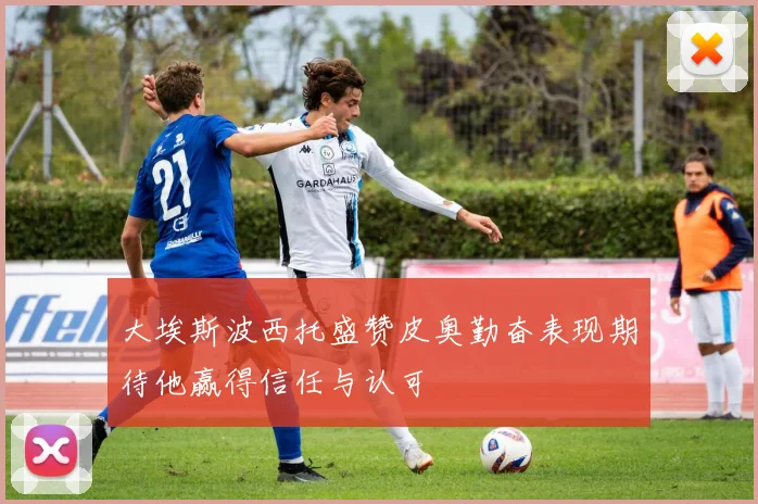大埃斯波西托盛赞皮奥勤奋表现期待他赢得信任与认可