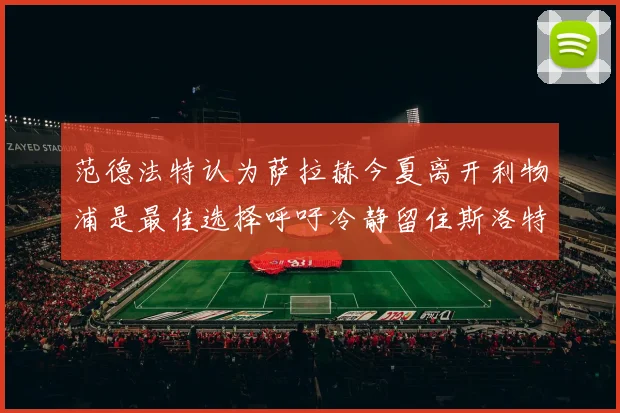 范德法特认为萨拉赫今夏离开利物浦是最佳选择呼吁冷静留住斯洛特