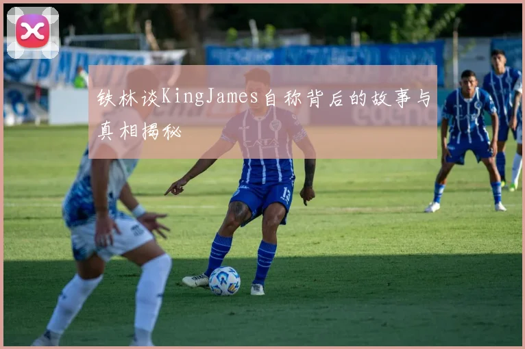 铁林谈KingJames自称背后的故事与真相揭秘