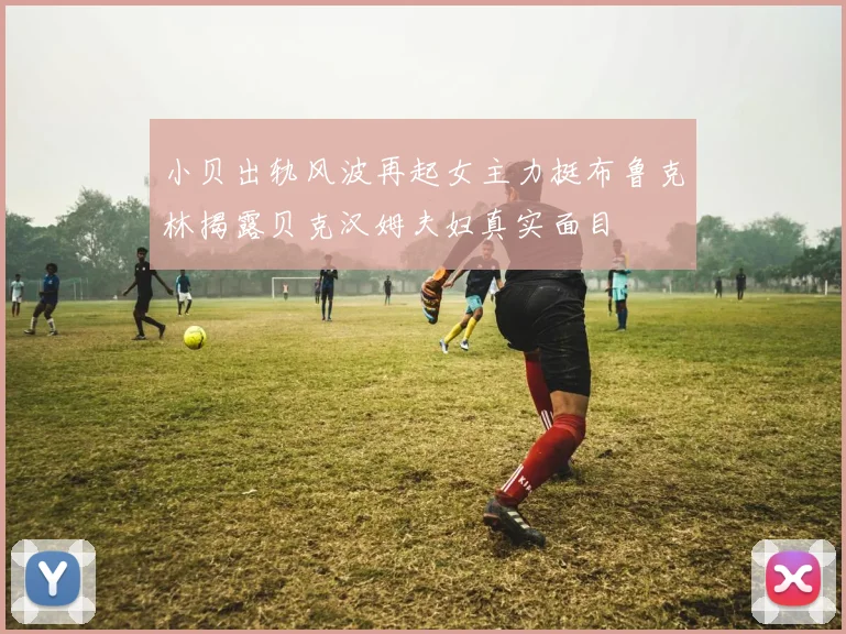 小贝出轨风波再起女主力挺布鲁克林揭露贝克汉姆夫妇真实面目