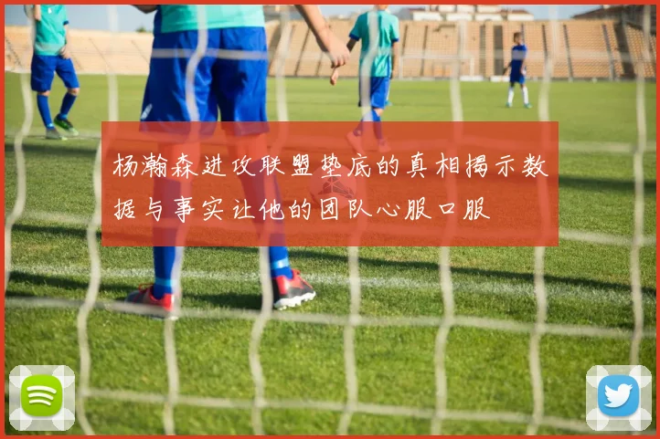 杨瀚森进攻联盟垫底的真相揭示数据与事实让他的团队心服口服