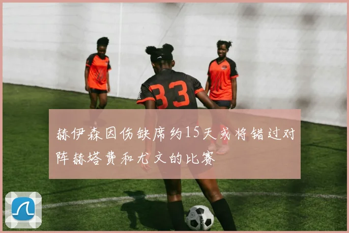 赫伊森因伤缺席约15天或将错过对阵赫塔费和尤文的比赛
