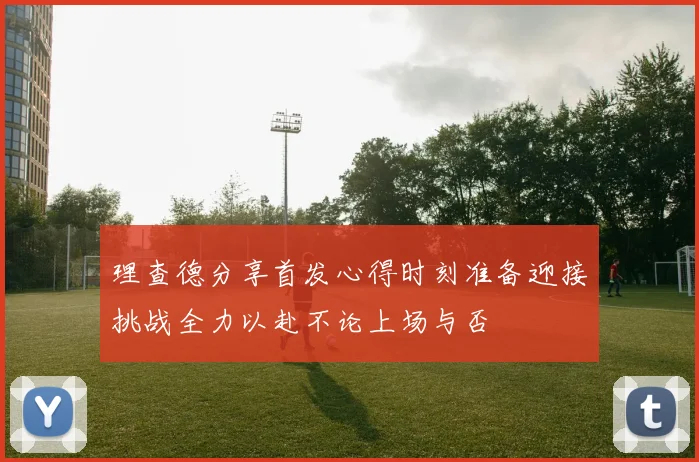 理查德分享首发心得时刻准备迎接挑战全力以赴不论上场与否