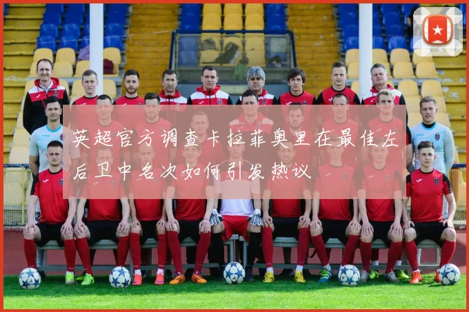 英超官方调查卡拉菲奥里在最佳左后卫中名次如何引发热议