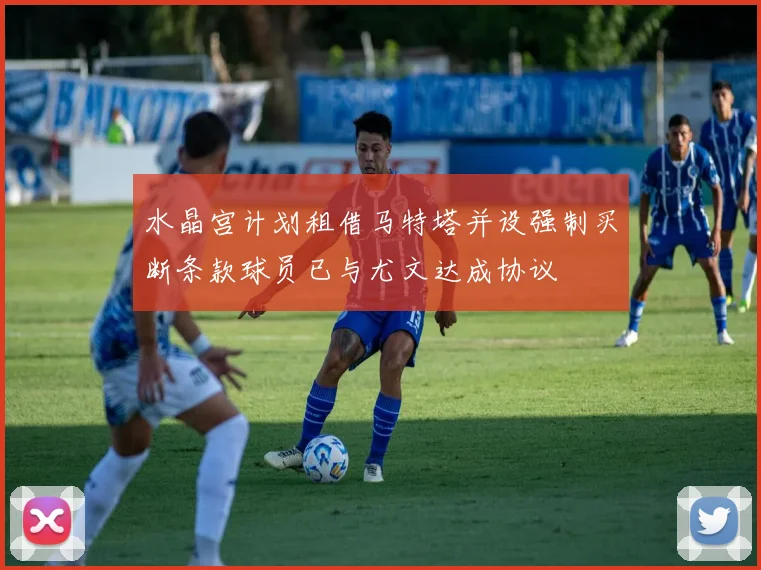 水晶宫计划租借马特塔并设强制买断条款球员已与尤文达成协议