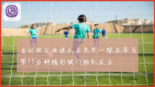 吉达联合快速反击先失一球本泽马第15分钟精彩破门助队反击