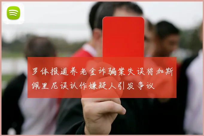 罗体报道养老金诈骗案失误将加斯佩里尼误认作嫌疑人引发争议