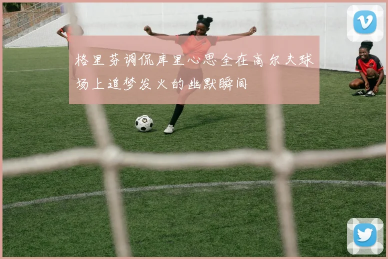 格里芬调侃库里心思全在高尔夫球场上追梦发火的幽默瞬间