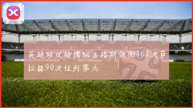 英超助攻榜揭秘吉格斯领衔162次萨拉赫90次位列第九