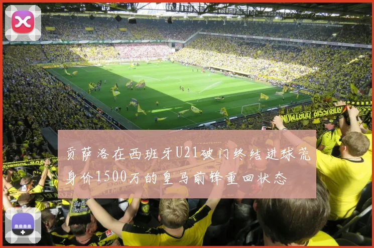 贡萨洛在西班牙U21破门终结进球荒身价1500万的皇马前锋重回状态