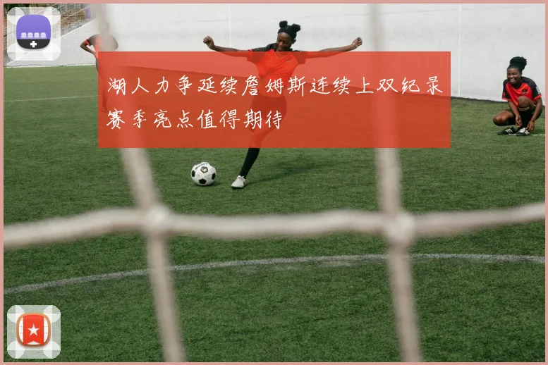 湖人力争延续詹姆斯连续上双纪录赛季亮点值得期待