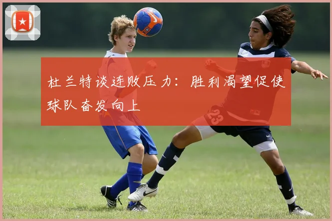 杜兰特谈连败压力：胜利渴望促使球队奋发向上