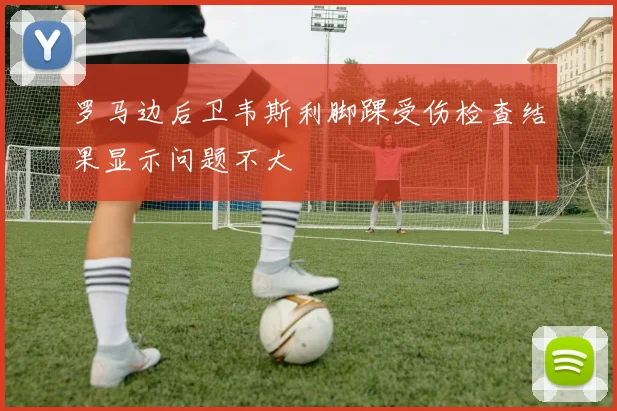 罗马边后卫韦斯利脚踝受伤检查结果显示问题不大