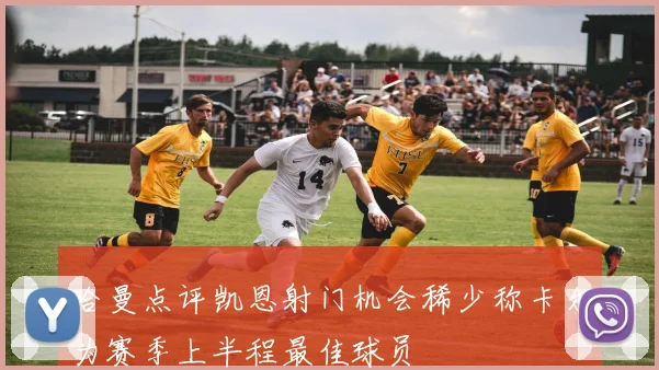 哈曼点评凯恩射门机会稀少称卡尔为赛季上半程最佳球员