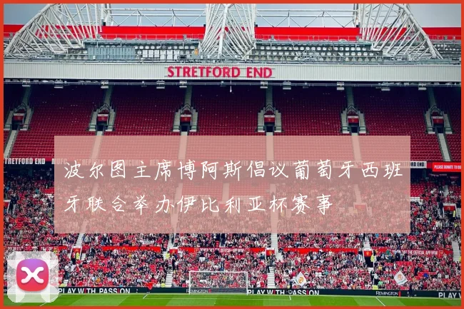 波尔图主席博阿斯倡议葡萄牙西班牙联合举办伊比利亚杯赛事