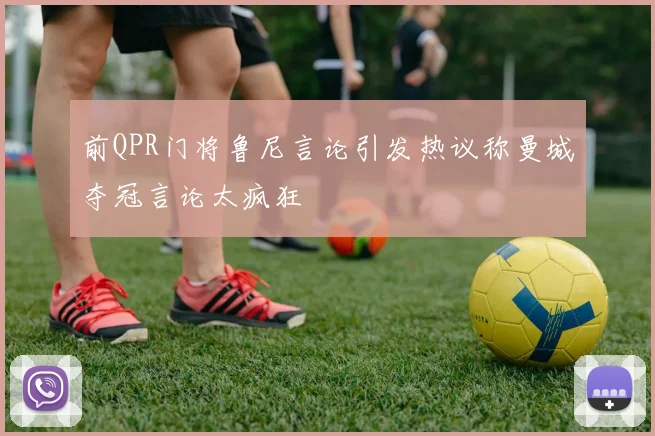 前QPR门将鲁尼言论引发热议称曼城夺冠言论太疯狂