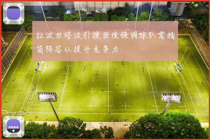 拉波尔塔谈引援困境强调球队需精简阵容以提升竞争力