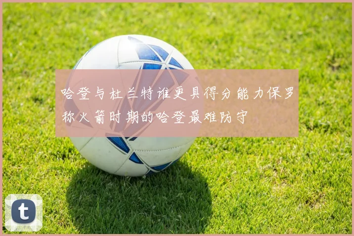 哈登与杜兰特谁更具得分能力保罗称火箭时期的哈登最难防守
