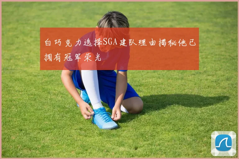 白巧克力选择SGA建队理由揭秘他已拥有冠军荣光