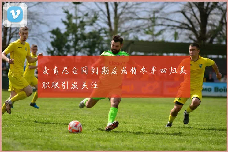 麦肯尼合同到期后或将冬季回归美职联引发关注