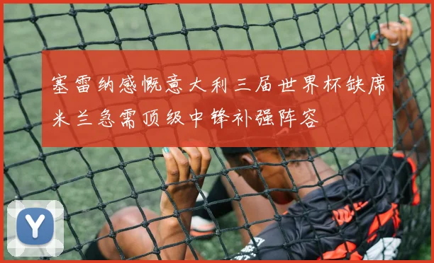 塞雷纳感慨意大利三届世界杯缺席米兰急需顶级中锋补强阵容