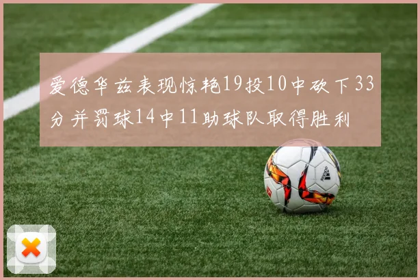 爱德华兹表现惊艳19投10中砍下33分并罚球14中11助球队取得胜利