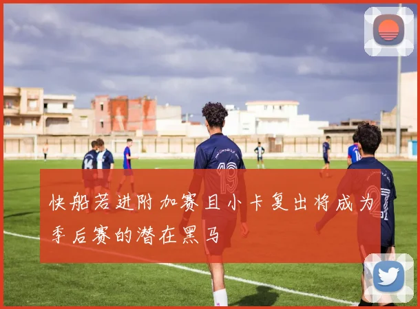 快船若进附加赛且小卡复出将成为季后赛的潜在黑马