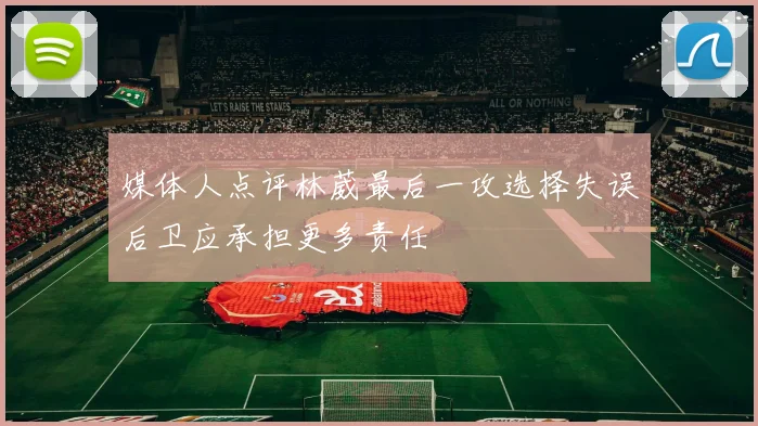 媒体人点评林葳最后一攻选择失误后卫应承担更多责任
